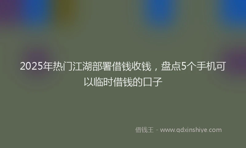 2025年热门江湖部署借钱收钱,盘点5个手机可以临时借钱的口子