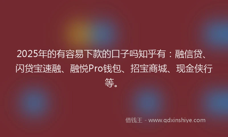 2025年的有容易下款的口子吗知乎有:融信贷、闪贷宝速融、融悦Pro钱包、招宝商城、现金侠行等。