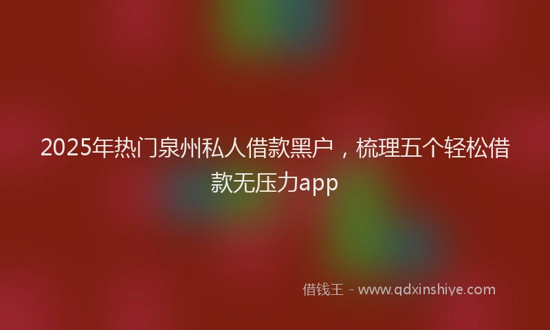 2025年热门泉州私人借款黑户，梳理五个轻松借款无压力app