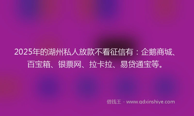 2025年的湖州私人放款不看征信有：企鹅商城、百宝箱、银票网、拉卡拉、易贷通宝等。