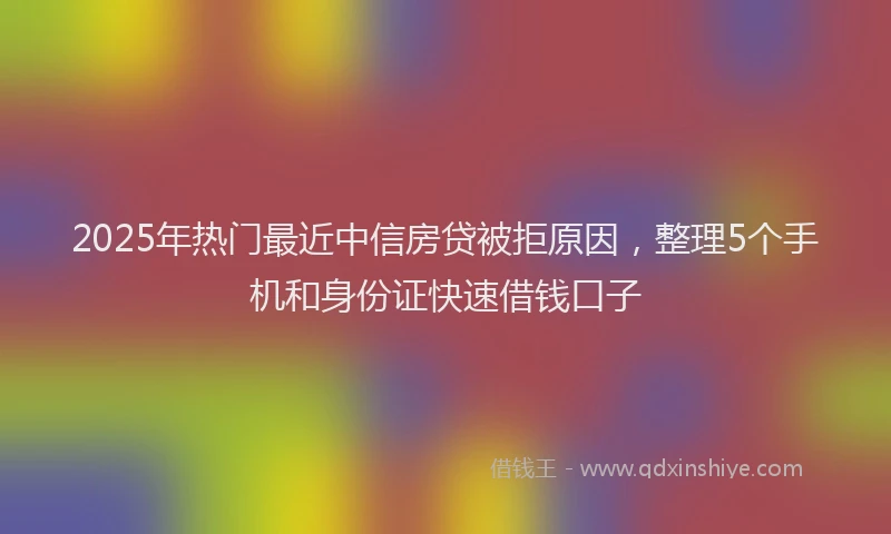 2025年热门最近中信房贷被拒原因，整理5个手机和身份证快速借钱口子
