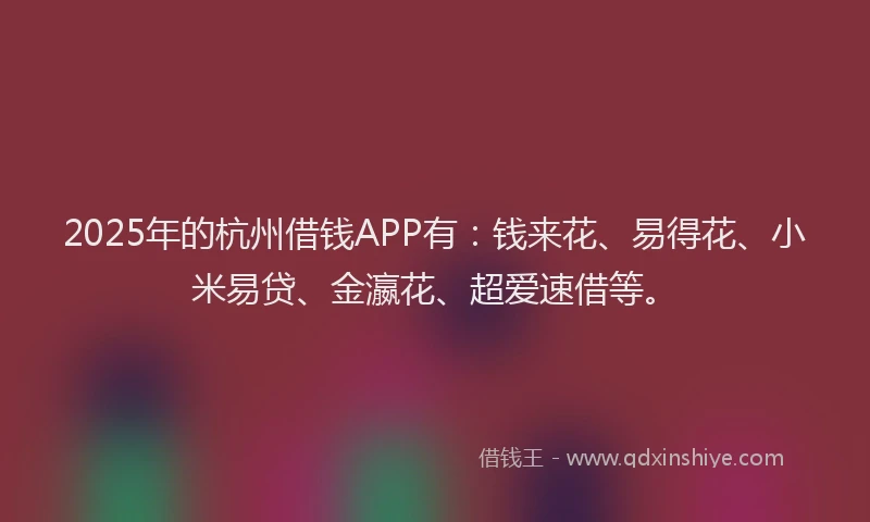 2025年的杭州借钱APP有:钱来花、易得花、小米易贷、金瀛花、超爱速借等。