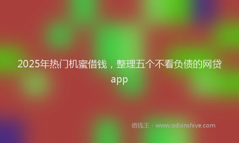 2025年热门机蜜借钱，整理五个不看负债的网贷app