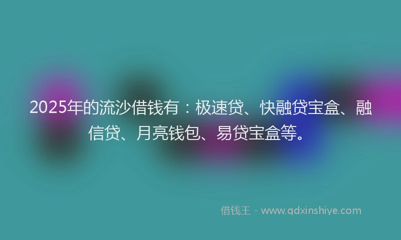 2025年的流沙借钱有：极速贷、快融贷宝盒、融信贷、月亮钱包、易贷宝盒等。