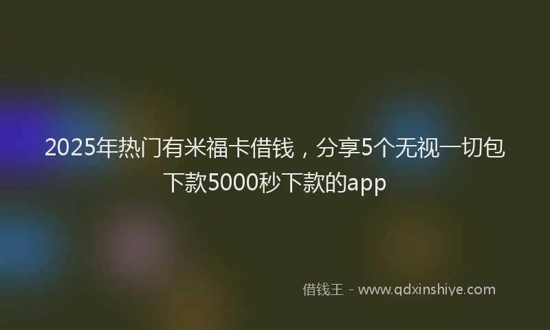 2025年热门有米福卡借钱，分享5个无视一切包下款5000秒下款的app