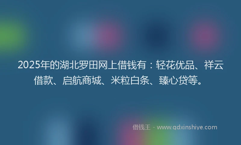 2025年的湖北罗田网上借钱有：轻花优品、祥云借款、启航商城、米粒白条、臻心贷等。