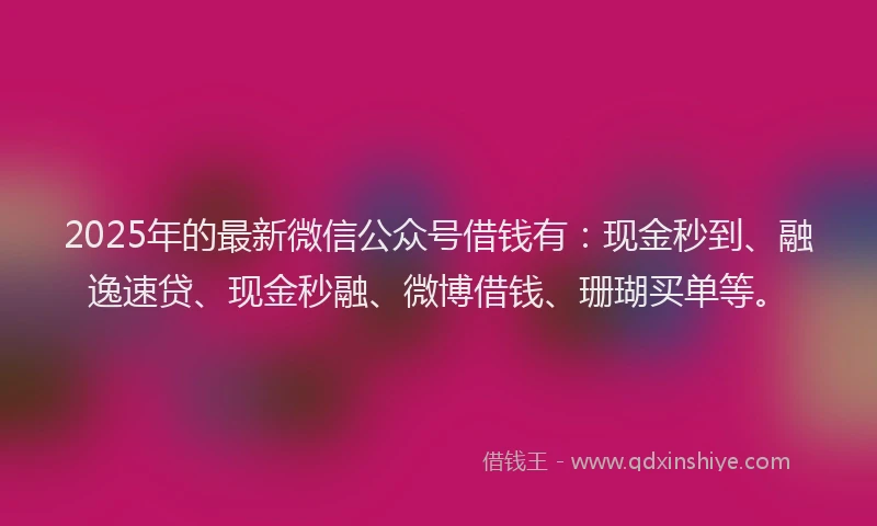 2025年的最新微信公众号借钱有：现金秒到、融逸速贷、现金秒融、微博借钱、珊瑚买单等。