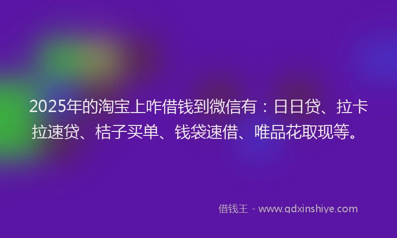 2025年的淘宝上咋借钱到微信有：日日贷、拉卡拉速贷、桔子买单、钱袋速借、唯品花取现等。