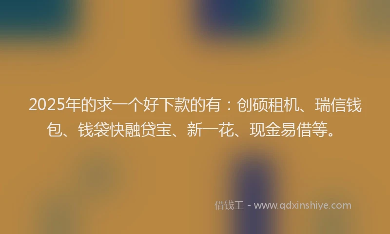 2025年的求一个好下款的有：创硕租机、瑞信钱包、钱袋快融贷宝、新一花、现金易借等。