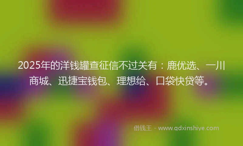 2025年的洋钱罐查征信不过关有：鹿优选、一川商城、迅捷宝钱包、理想给、口袋快贷等。