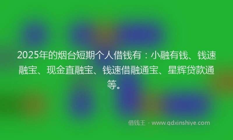 2025年的烟台短期个人借钱有：小融有钱、钱速融宝、现金直融宝、钱速借融通宝、星辉贷款通等。