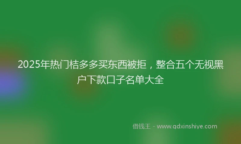 2025年热门桔多多买东西被拒，整合五个无视黑户下款口子名单大全