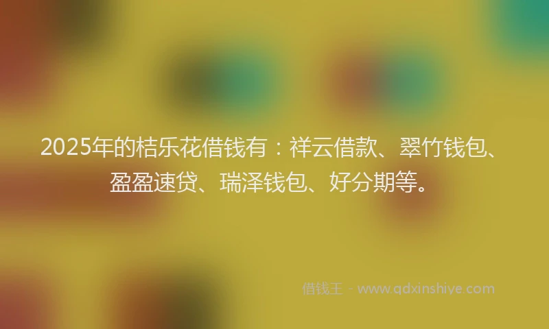 2025年的桔乐花借钱有：祥云借款、翠竹钱包、盈盈速贷、瑞泽钱包、好分期等。