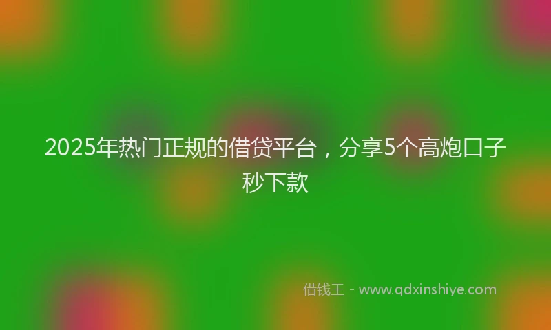 2025年热门正规的借贷平台，分享5个高炮口子秒下款