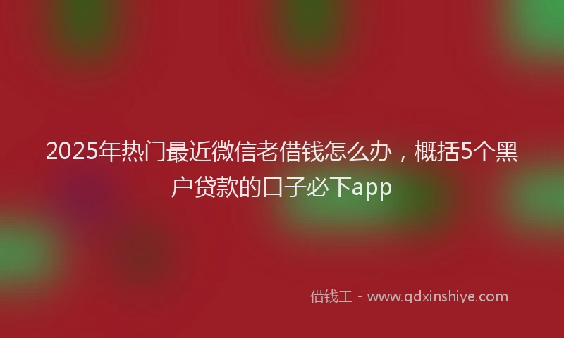 2025年热门最近微信老借钱怎么办,概括5个黑户贷款的口子必下app