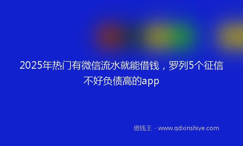 2025年热门有微信流水就能借钱，罗列5个征信不好负债高的app