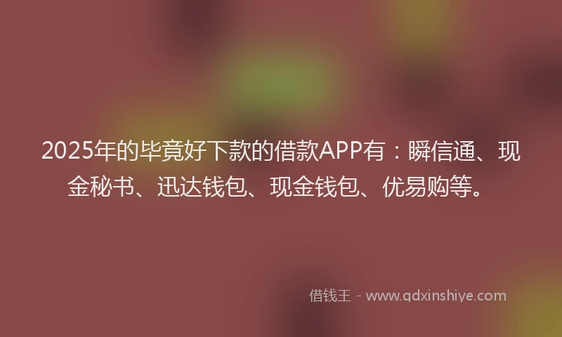 2025年的毕竟好下款的借款APP有：瞬信通、现金秘书、迅达钱包、现金钱包、优易购等。