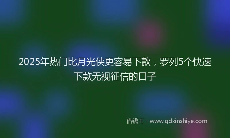 2025年热门比月光侠更容易下款，罗列5个快速下款无视征信的口子