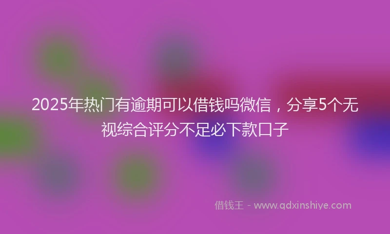 2025年热门有逾期可以借钱吗微信，分享5个无视综合评分不足必下款口子