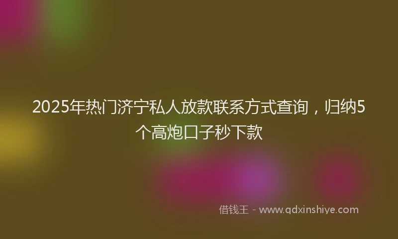 2025年热门济宁私人放款联系方式查询，归纳5个高炮口子秒下款