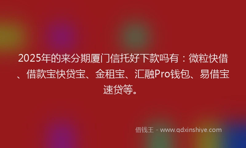 2025年的来分期厦门信托好下款吗有：微粒快借、借款宝快贷宝、金租宝、汇融Pro钱包、易借宝速贷等。