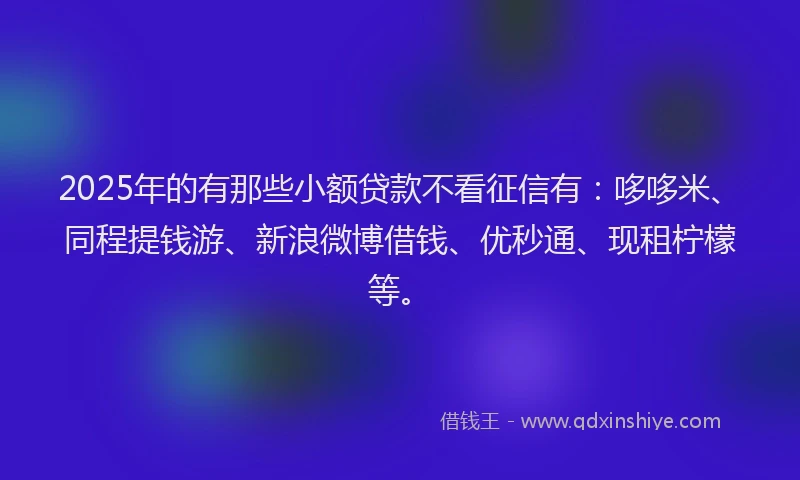 2025年的有那些小额贷款不看征信有:哆哆米、同程提钱游、新浪微博借钱、优秒通、现租柠檬等。