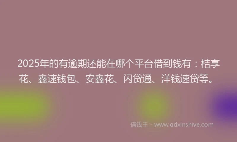 2025年的有逾期还能在哪个平台借到钱有:桔享花、鑫速钱包、安鑫花、闪贷通、洋钱速贷等。
