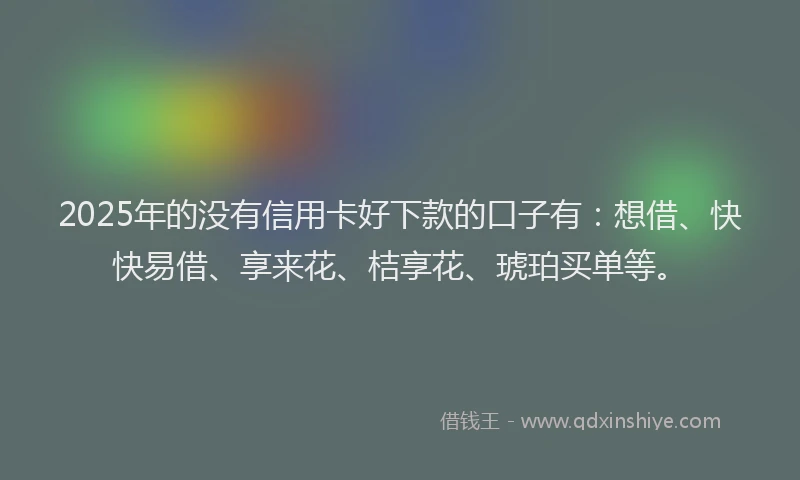 2025年的没有信用卡好下款的口子有：想借、快快易借、享来花、桔享花、琥珀买单等。