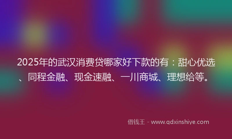 2025年的武汉消费贷哪家好下款的有:甜心优选、同程金融、现金速融、一川商城、理想给等。
