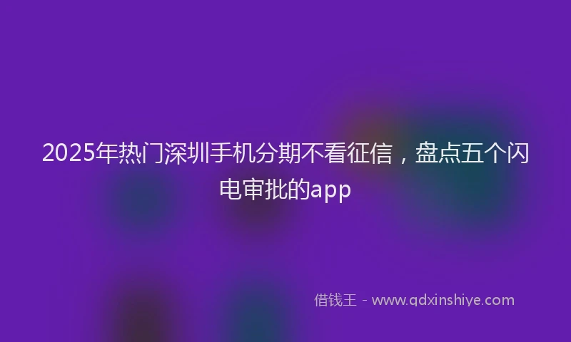 2025年热门深圳手机分期不看征信，盘点五个闪电审批的app