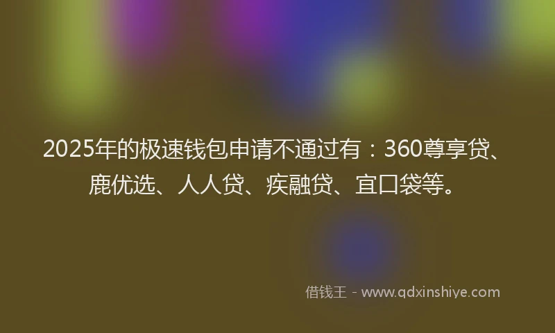 2025年的极速钱包申请不通过有：360尊享贷、鹿优选、人人贷、疾融贷、宜口袋等。