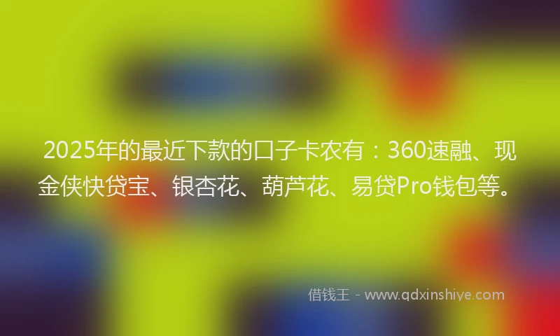 2025年的最近下款的口子卡农有：360速融、现金侠快贷宝、银杏花、葫芦花、易贷Pro钱包等。