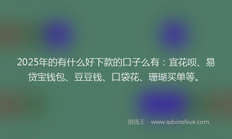 2025年的有什么好下款的口子么有:宜花呗、易贷宝钱包、豆豆钱、口袋花、珊瑚买单等。