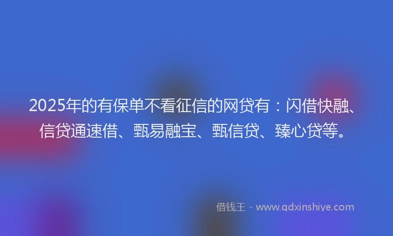 2025年的有保单不看征信的网贷有:闪借快融、信贷通速借、甄易融宝、甄信贷、臻心贷等。