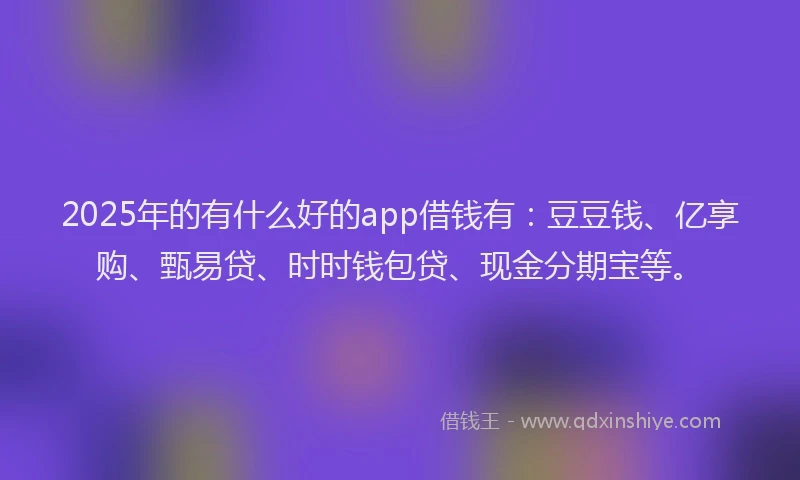 2025年的有什么好的app借钱有：豆豆钱、亿享购、甄易贷、时时钱包贷、现金分期宝等。