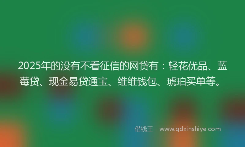 2025年的没有不看征信的网贷有：轻花优品、蓝莓贷、现金易贷通宝、维维钱包、琥珀买单等。