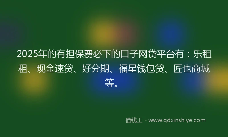 2025年的有担保费必下的口子网贷平台有：乐租租、现金速贷、好分期、福星钱包贷、匠也商城等。