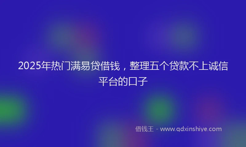 2025年热门满易贷借钱，整理五个贷款不上诚信平台的口子