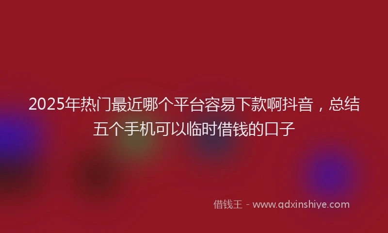 2025年热门最近哪个平台容易下款啊抖音，总结五个手机可以临时借钱的口子