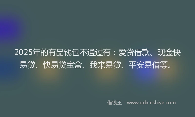 2025年的有品钱包不通过有：爱贷借款、现金快易贷、快易贷宝盒、我来易贷、平安易借等。