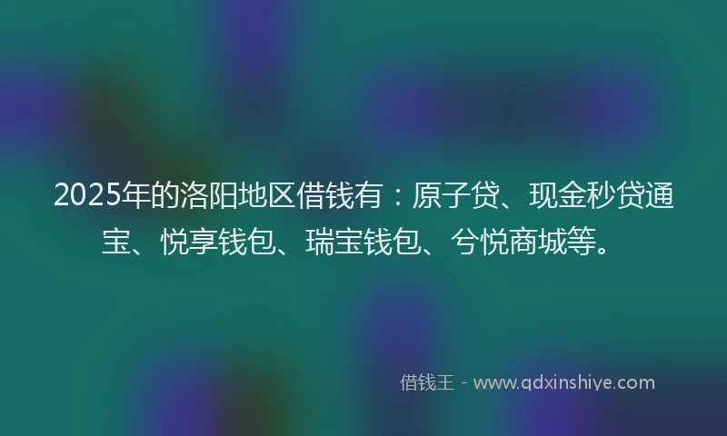 2025年的洛阳地区借钱有：原子贷、现金秒贷通宝、悦享钱包、瑞宝钱包、兮悦商城等。