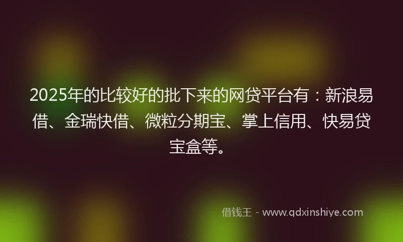 2025年的比较好的批下来的网贷平台有:新浪易借、金瑞快借、微粒分期宝、掌上信用、快易贷宝盒等。