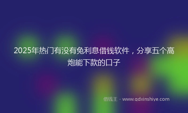 2025年热门有没有兔利息借钱软件，分享五个高炮能下款的口子
