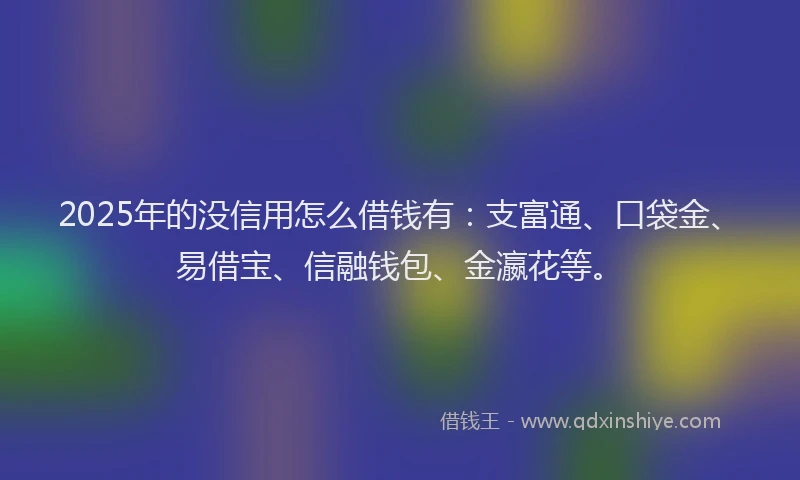 2025年的没信用怎么借钱有：支富通、口袋金、易借宝、信融钱包、金瀛花等。