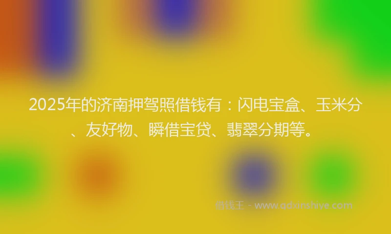 2025年的济南押驾照借钱有:闪电宝盒、玉米分、友好物、瞬借宝贷、翡翠分期等。