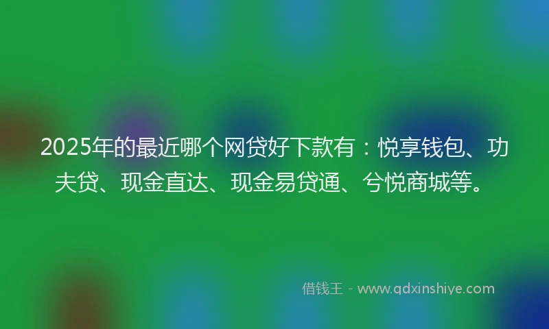 2025年的最近哪个网贷好下款有：悦享钱包、功夫贷、现金直达、现金易贷通、兮悦商城等。