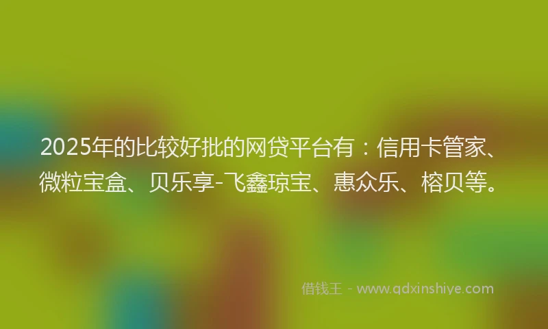 2025年的比较好批的网贷平台有:信用卡管家、微粒宝盒、贝乐享-飞鑫琼宝、惠众乐、榕贝等。