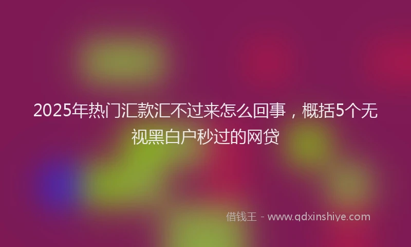 2025年热门汇款汇不过来怎么回事，概括5个无视黑白户秒过的网贷