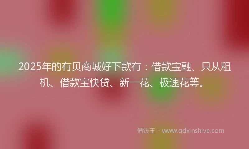 2025年的有贝商城好下款有:借款宝融、只从租机、借款宝快贷、新一花、极速花等。