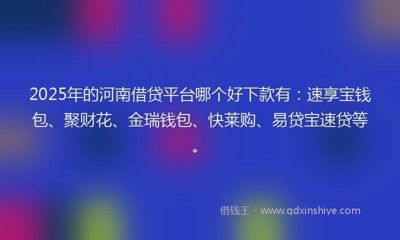 2025年的河南借贷平台哪个好下款有：速享宝钱包、聚财花、金瑞钱包、快莱购、易贷宝速贷等。